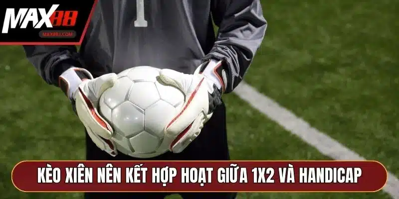 Kèo xiên bóng đá là gì nên kết hợp hoạt giữa 1X2 và Handicap